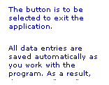 Text Box: The button is to be selected to exit the application.
All data entries are saved automatically as you work with the program. As a result, there is no "Save" command.
