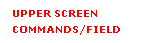 Text Box: UPPER SCREEN
COMMANDS/FIELD
