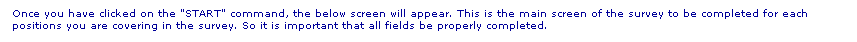 Text Box: Once you have clicked on the "START" command, the below screen will appear. This is the main screen of the survey to be completed for each positions you are covering in the survey. So it is important that all fields be properly completed.
